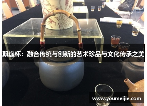 飘逸杯：融合传统与创新的艺术珍品与文化传承之美